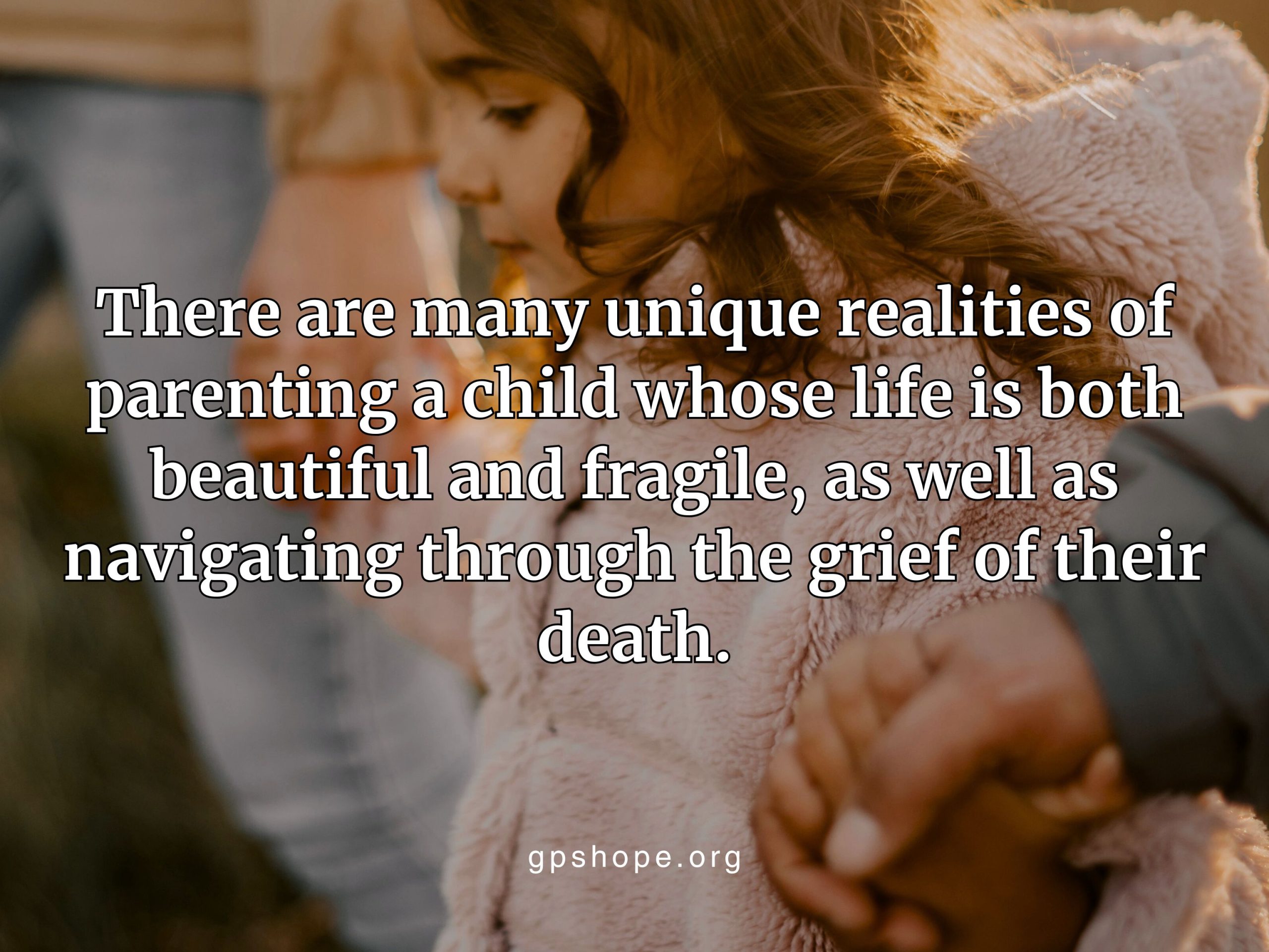 Blurry close-up of an adult’s hand holding a young child’s hand. The child has long brown hair and is wearing a pinkish-white fuzzy sweater. Overlaid in dark grey text is the quote: “There are many unique realities of parenting a child whose life is both beautiful and fragile, as well as navigating through the grief of their death.” The website "gpshope.org" appears at the bottom center. GPS Hope – Grieving Parents Sharing HOPE.