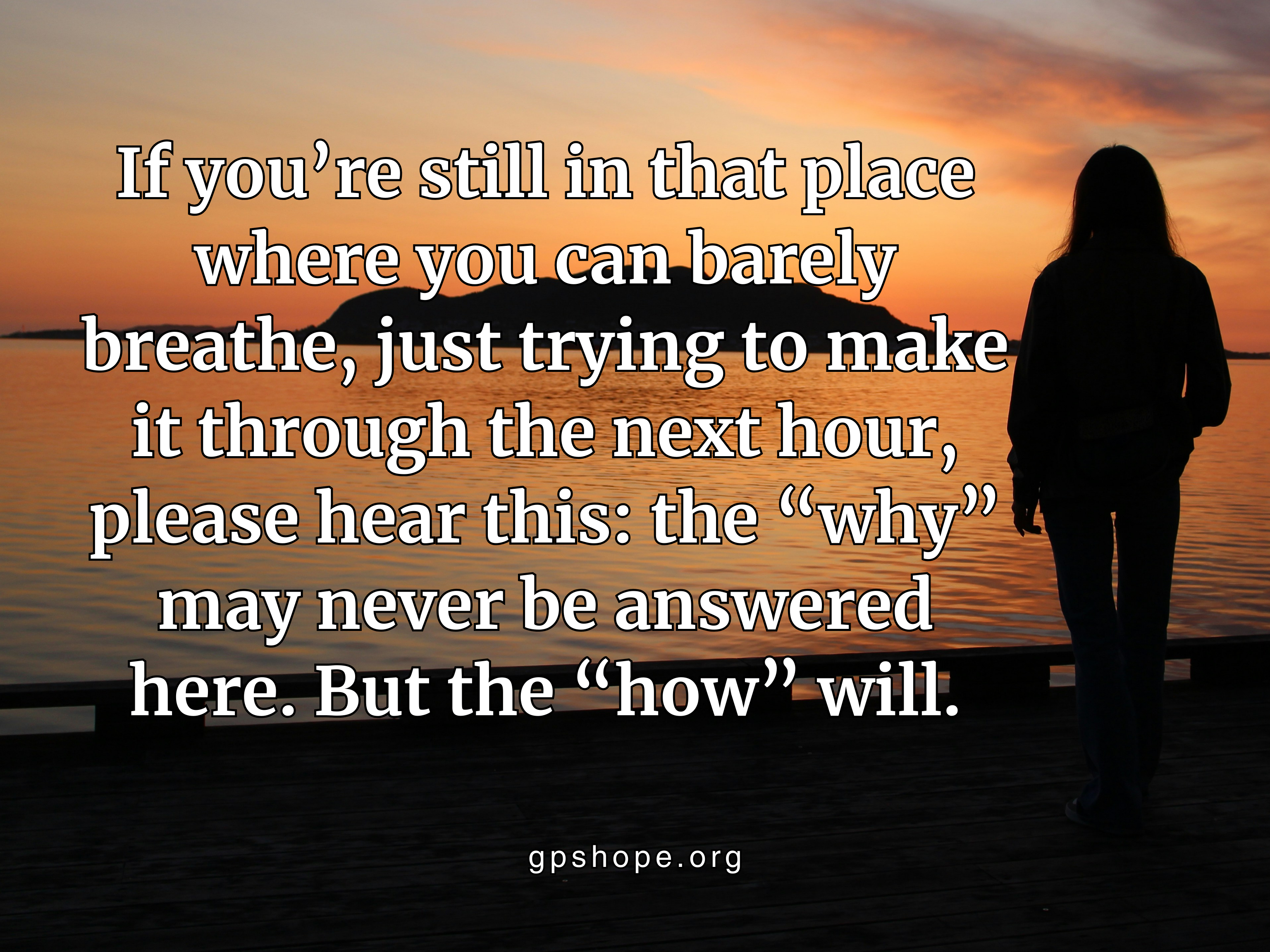 Silhouette of a person standing on a dock at sunset, gazing across rippling water glowing with orange reflection. Overlaid text reads: “If you’re still in that place where you can barely breathe, just trying to make it through the next hour, please hear this: the ‘why’ may never be answered here. But the ‘how’ will.” The website gpshope.org appears at the bottom. Image offers encouragement for grieving parents facing child loss and seeking hope and healing. GPS Hope – Grieving Parents Sharing HOPE.
