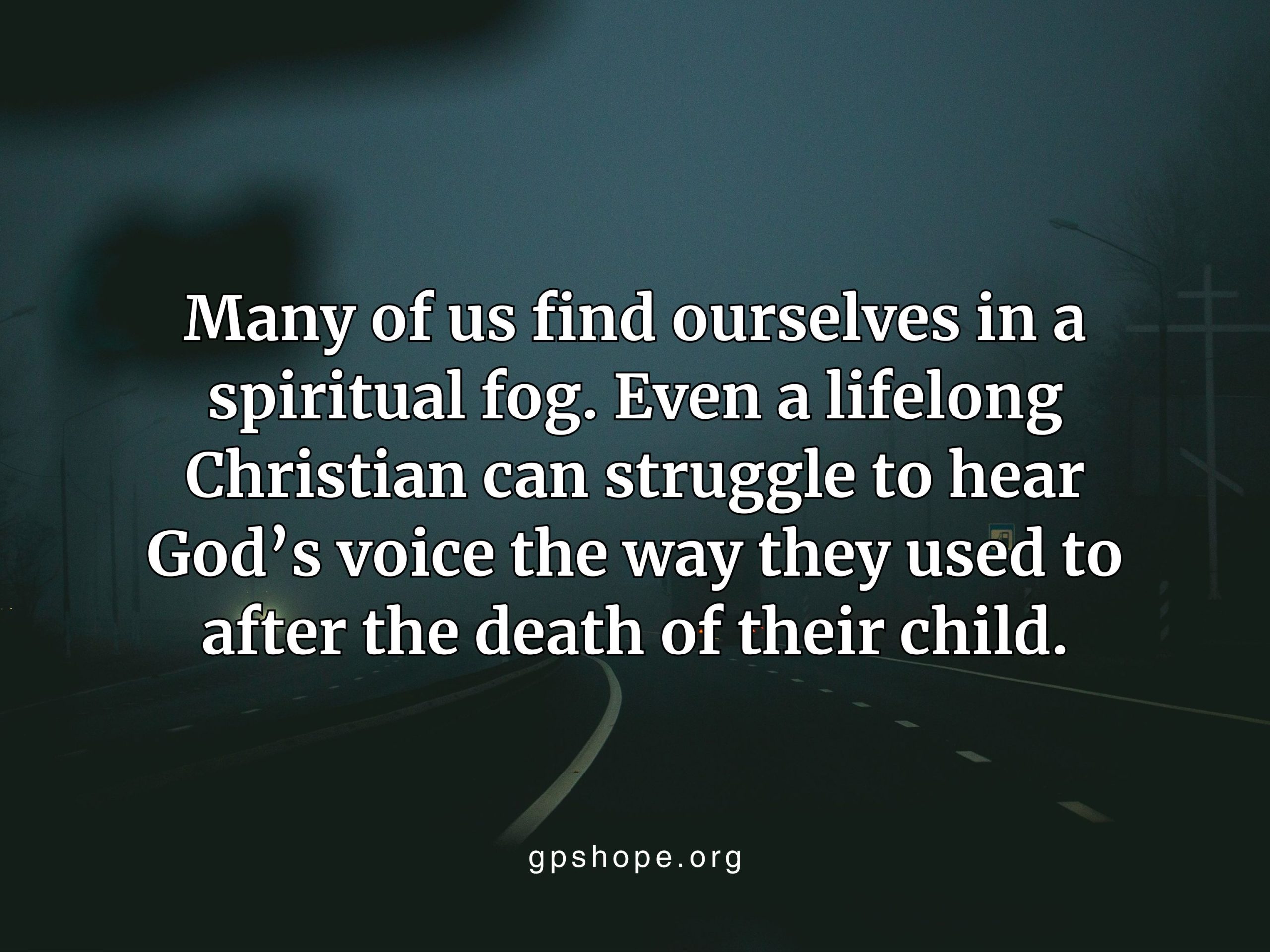 Photo of a dark, foggy road illuminated by dim streetlights. Overlaid quote reads: “Many of us find ourselves in a spiritual fog. Even a lifelong Christian can struggle to hear God’s voice the way they used to after the death of their child.” The website gpshope.org is at the bottom. This image offers faith-based encouragement for grieving parents navigating spiritual struggles after child loss. GPS Hope – Grieving Parents Sharing HOPE.