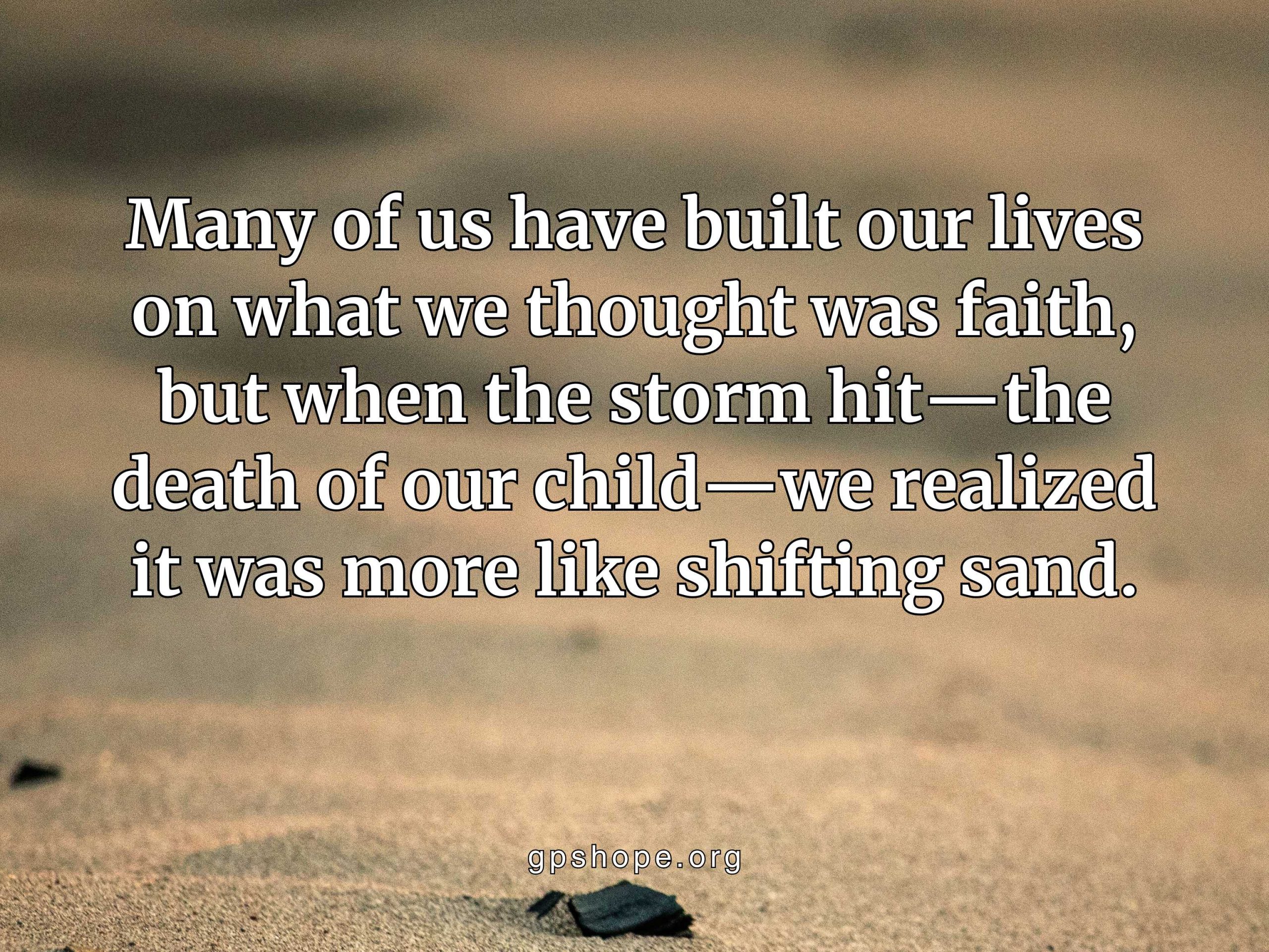 A textured image of light brown sand and scattered dark pebbles visually represents a faith shaken by child loss. The quote overlay speaks to grieving parents who once felt secure in their faith until the devastation of losing a child revealed a fragile foundation—like shifting sand. This poignant metaphor offers comfort and spiritual insight to pareavors navigating grief and loss. Faith, grief, and healing are central to the image's message of support and empathy. GPS Hope – Grieving Parents Sharing HOPE
