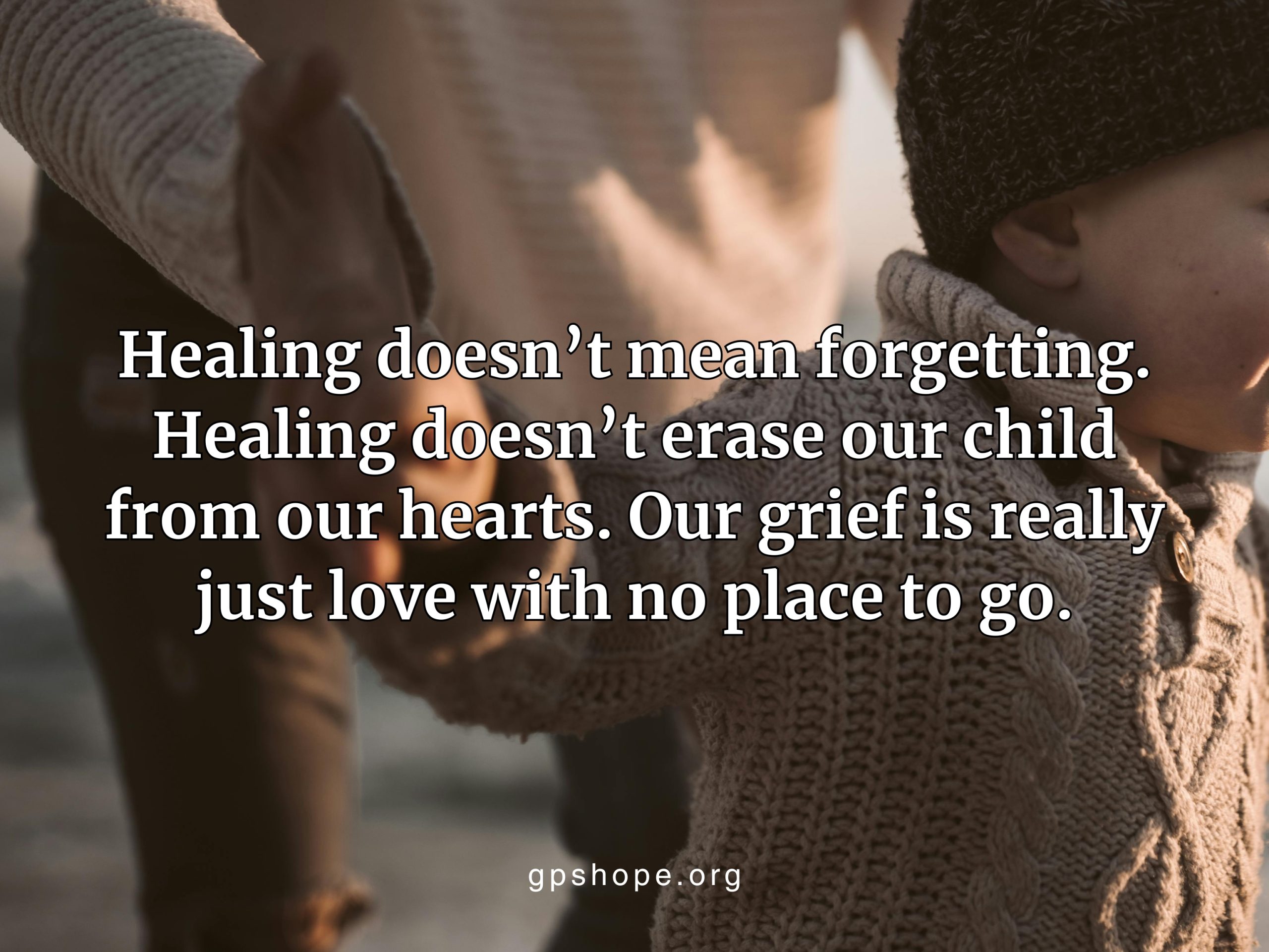 A warm close-up photo of a parent gently holding a small child’s hand, symbolizing love and connection. Overlaid text reads: “Healing doesn’t mean forgetting. Healing doesn’t erase our child from our hearts. Our grief is really just love with no place to go.” The website “gpshope.org” appears at the bottom. This image offers encouragement for grieving parents, affirming that healing and love remain after child loss. GPS Hope – Grieving Parents Sharing HOPE.