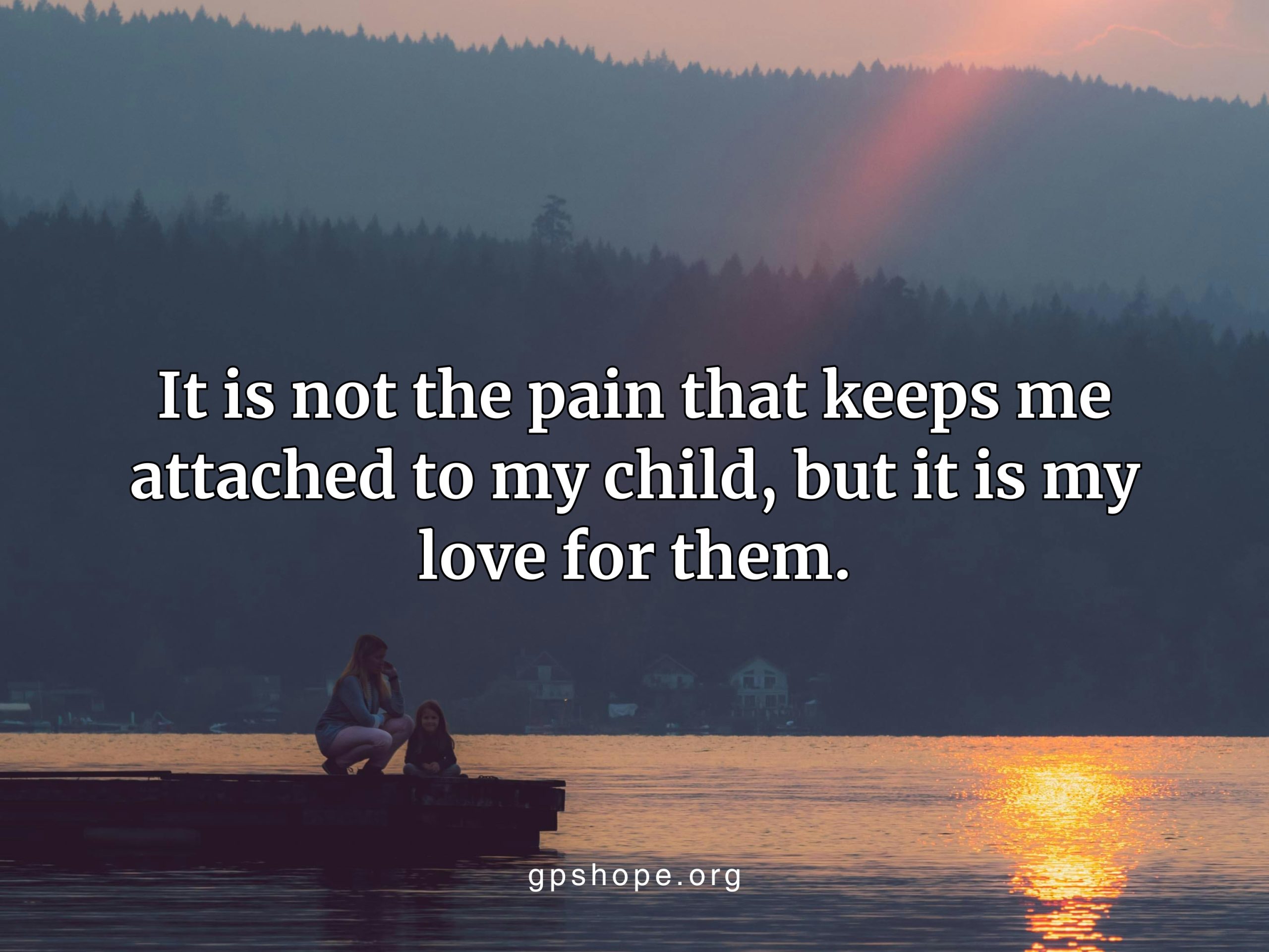 A tranquil photo of a mother and child sitting on a dock by a peaceful lake at sunset, with a rainbow-like beam of light refracting through a cloud. White text overlays the image: “It is not the pain that keeps me attached to my child, but it is my love for them.” The bottom of the image shows the website gpshope.org. This image offers comfort and encouragement for grieving parents, emphasizing that love—not pain—connects them to their child. GPS Hope – Grieving Parents Sharing Hope.