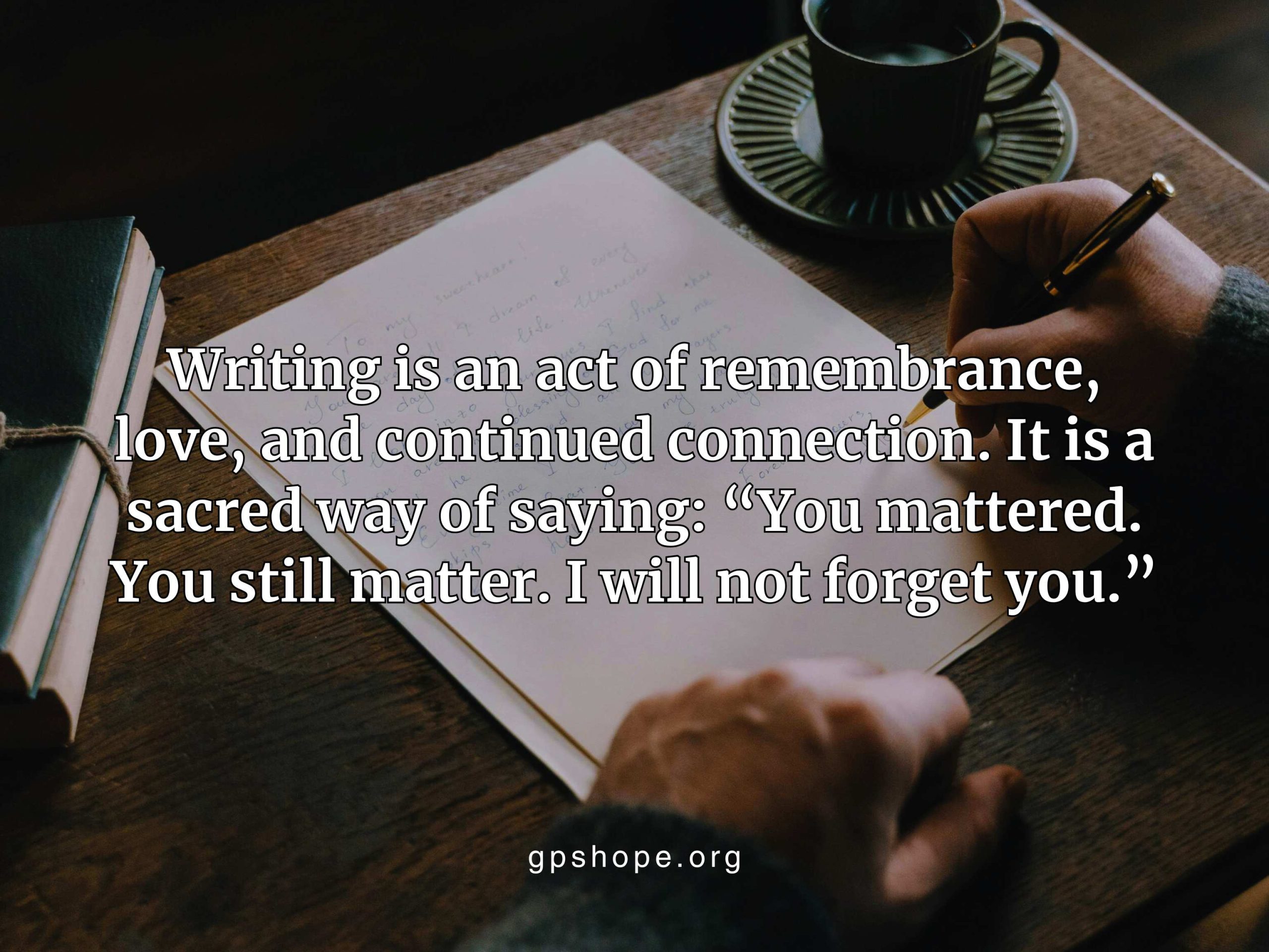 A dark, overhead image shows hands writing with a gold pen beside a mug and closed book, symbolizing reflection and remembrance. White text reads: “Writing is an act of remembrance, love, and continued connection. It is a sacred way of saying: ‘You mattered. You still matter. I will not forget you.’” The website “gpshope.org” is at the bottom center. Represents how writing can help heal grief after child loss. GPS Hope - Grieving Parents Sharing HOPE.