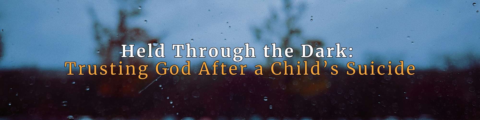 Dark rainy window with water droplets and a blurred blue-gray background. Overlaid text reads: 'Held Through the Dark Trusting God After a Child’s Suicide,' symbolizing grief, faith, and comfort for grieving parents. Encouraging honoring our children who died by suicide. Supports GPS Hope’s message of hope.
