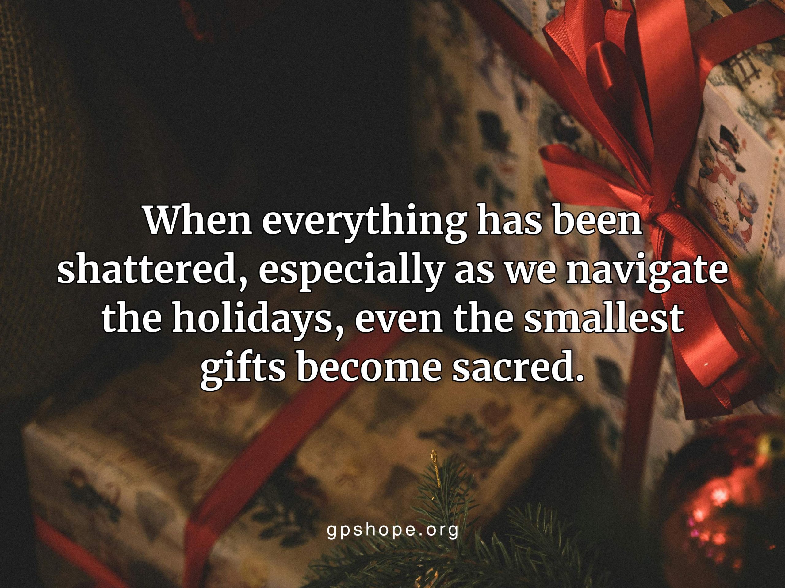 Dark, close-up image of wrapped Christmas presents tied with red ribbons, with pine needles and a red ornament in the foreground. Overlaid white text reads: "When everything has been shattered, especially as we navigate the holidays, even the smallest gifts become sacred." Website address "gpshope.org" is at the bottom center. 