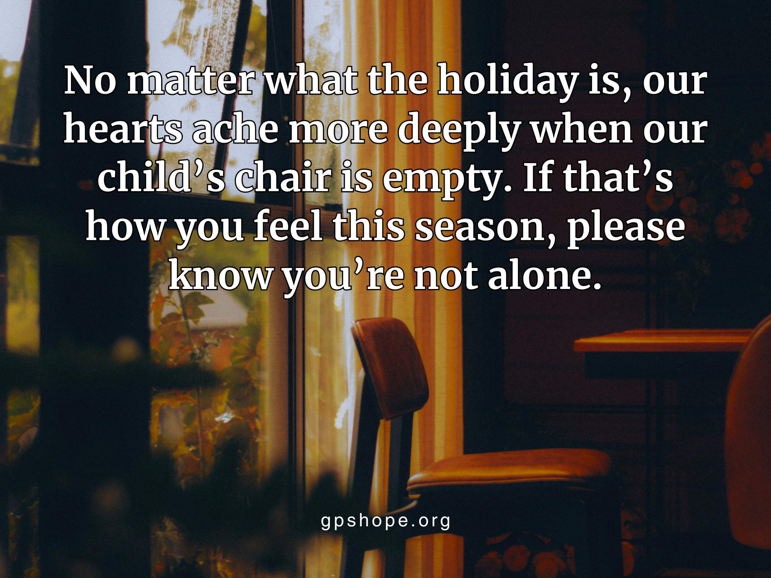 A warm, dimly lit room shows an empty wooden chair beside a window with soft curtains and outdoor foliage, symbolizing the deep ache of child loss during the holidays. The quote on the image reads, “No matter what the holiday is, our hearts ache more deeply when our child’s chair is empty. If that’s how you feel this season, please know you’re not alone,” with gpshope.org at the bottom. This visual represents grieving parents, pareavor support, and the loneliness of an empty chair after child loss. GPS Hope - Grieving Parents Sharing HOPE