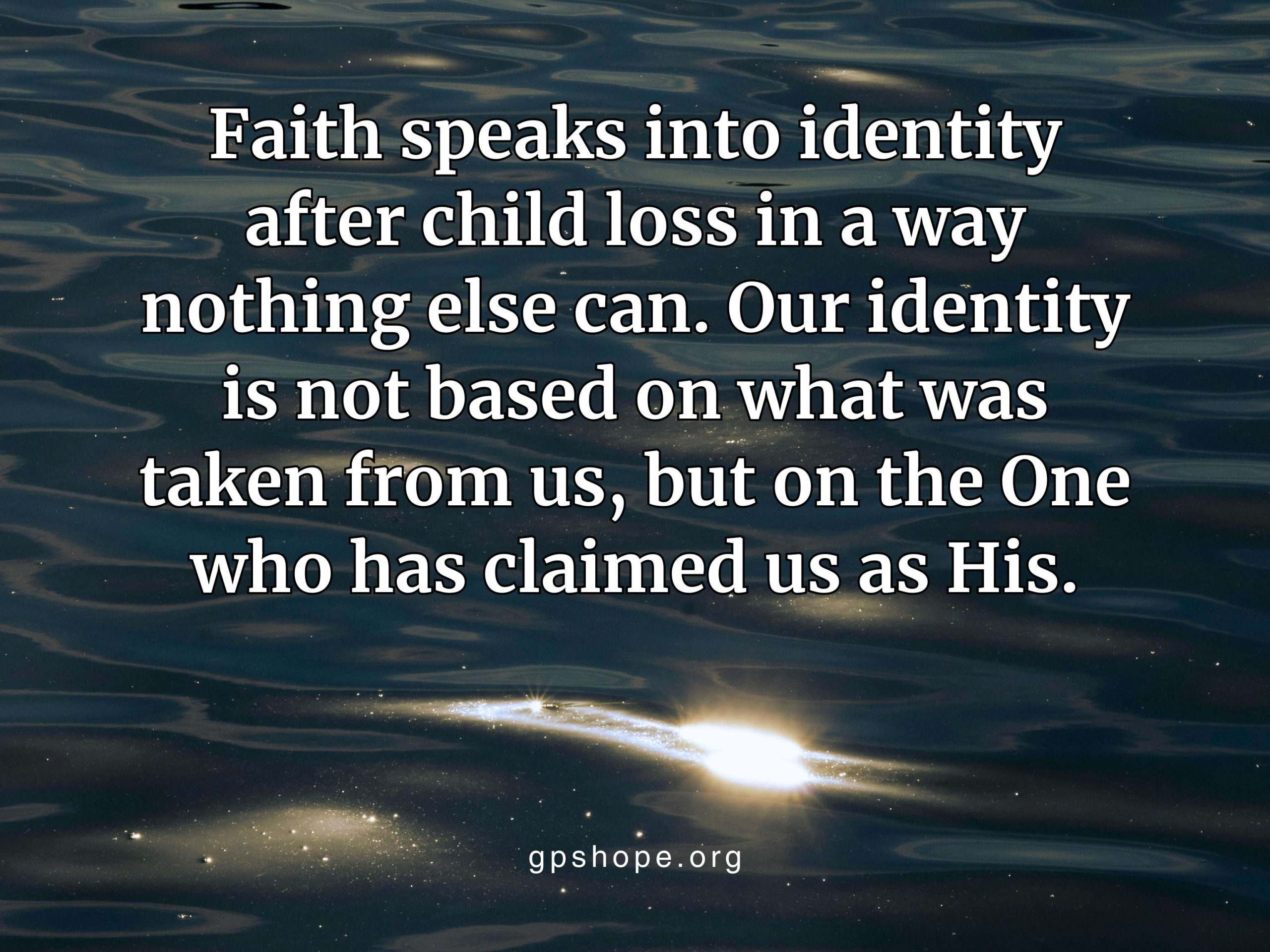 A dark, reflective water background with a bright, shimmering light at the bottom and an overlaid quote: “Faith speaks into identity after child loss in a way nothing else can. Our identity is not based on what was taken from us, but on the One who has claimed us as His.” The image highlights identity after child loss and includes gpshope.org at the bottom. GPS Hope – Grieving Parents Sharing HOPE.