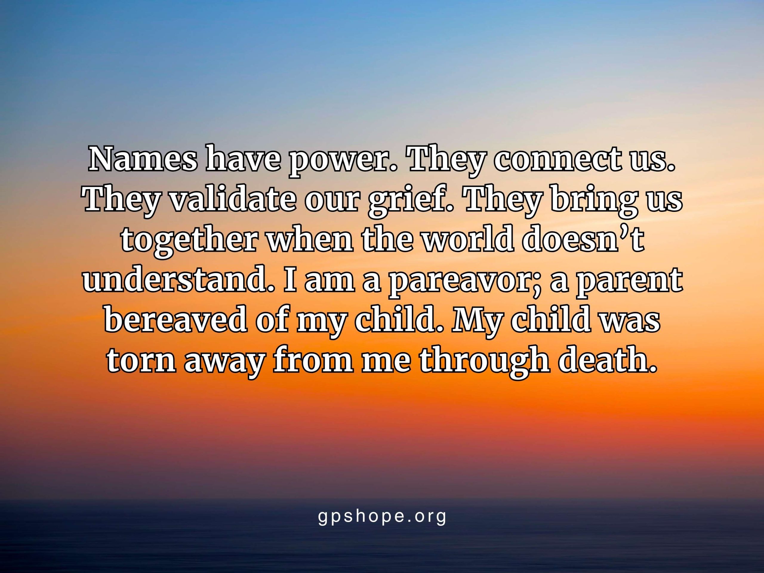 A vibrant sunset or sunrise in orange, yellow, and blue with an overlaid quote: “Names have power. They connect us. They validate our grief. They bring us together when the world doesn't understand. I am a pareavor; a parent bereaved of my child. My child was torn away from me through death.” The image highlights identity after child loss and includes gpshope.org at the bottom. GPS Hope – Grieving Parents Sharing HOPE.